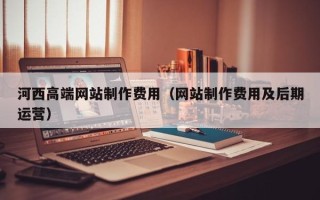 吴忠河西高端网站制作费用（网站制作费用及后期运营）