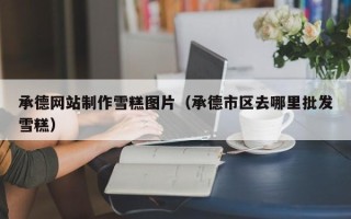 吴忠承德网站制作雪糕图片（承德市区去哪里批发雪糕）