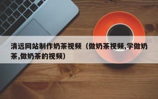 吴忠清远网站制作奶茶视频（做奶茶视频,学做奶茶,做奶茶的视频）