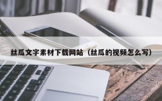 吴忠丝瓜文字素材下载网站（丝瓜的视频怎么写）