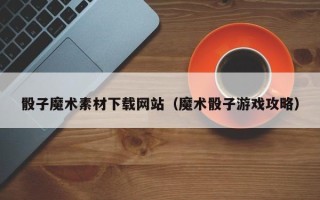 吴忠骰子魔术素材下载网站（魔术骰子游戏攻略）